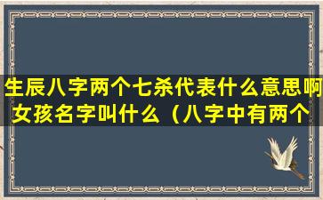 生辰八字两个七杀代表什么意思啊女孩名字叫什么（八字中有两个 🐵 七杀是什么命格）